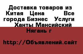 Доставка товаров из Китая › Цена ­ 100 - Все города Бизнес » Услуги   . Ханты-Мансийский,Нягань г.